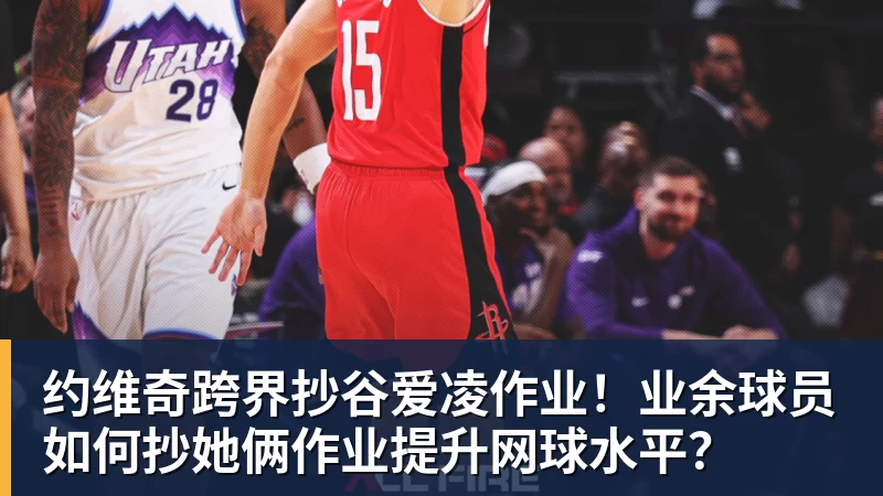 约维奇跨界抄谷爱凌作业！业余球员如何抄她俩作业提升网球水平？
