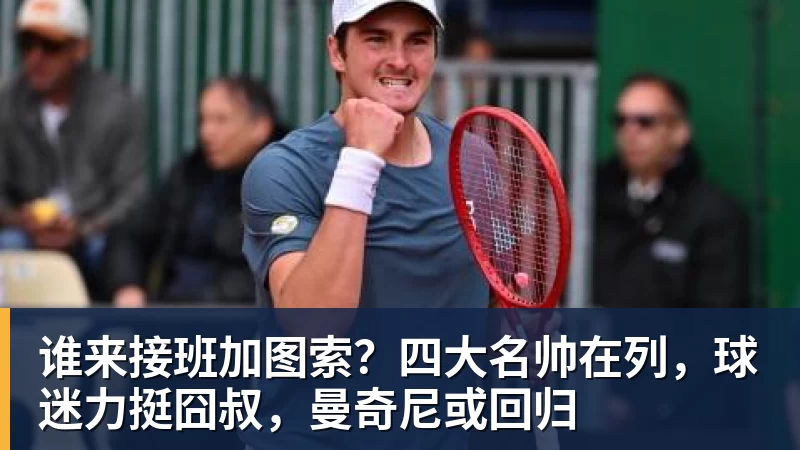 谁来接班加图索？四大名帅在列，球迷力挺囧叔，曼奇尼或回归