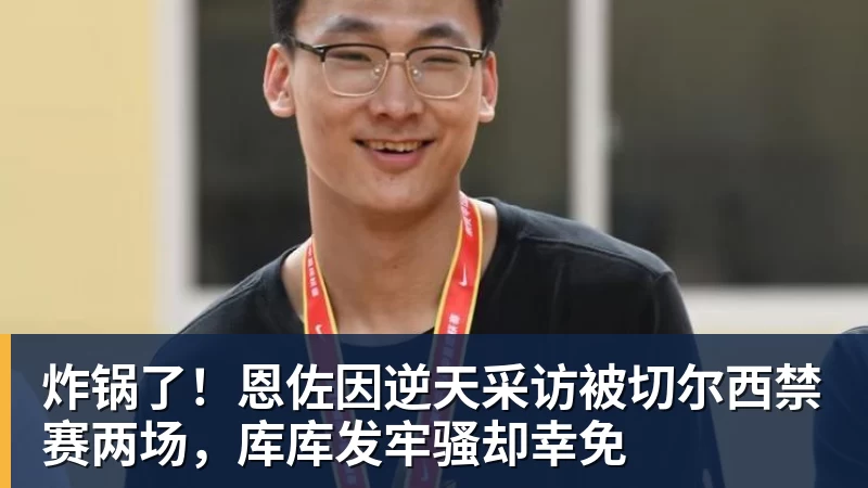 炸锅了！恩佐因逆天采访被切尔西禁赛两场，库库发牢骚却幸免