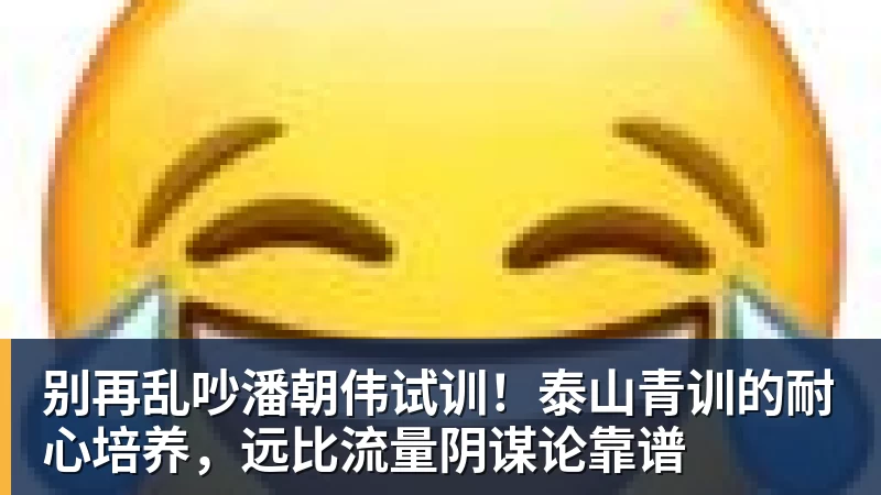 别再乱吵潘朝伟试训！泰山青训的耐心培养，远比流量阴谋论靠谱