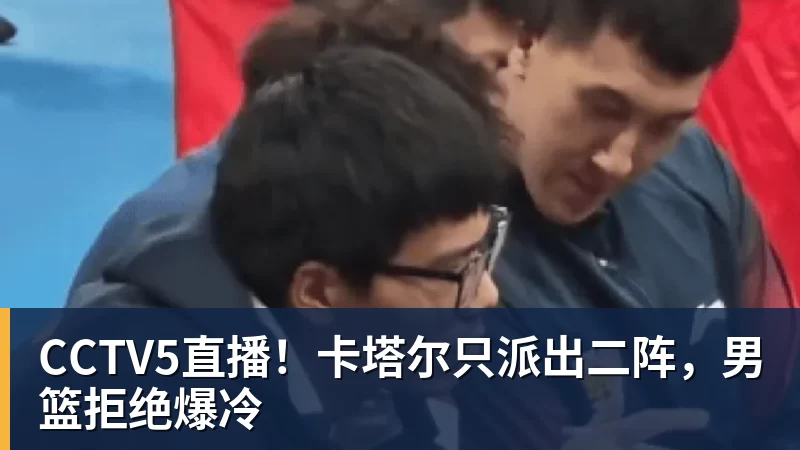 CCTV5直播！卡塔尔只派出二阵，男篮拒绝爆冷