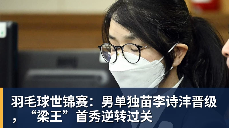 羽毛球世锦赛：男单独苗李诗沣晋级，“梁王”首秀逆转过关