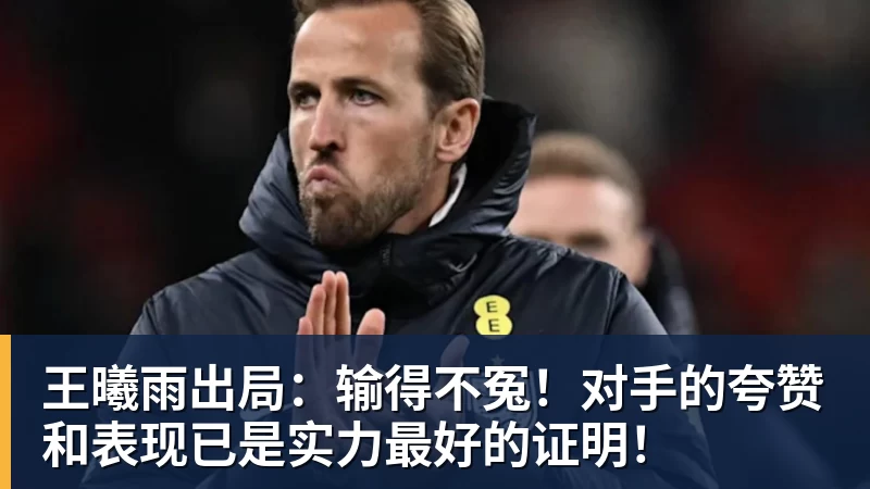 王曦雨出局：输得不冤！对手的夸赞和表现已是实力最好的证明！