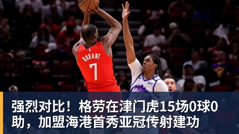 强烈对比！格劳在津门虎15场0球0助，加盟海港首秀亚冠传射建功