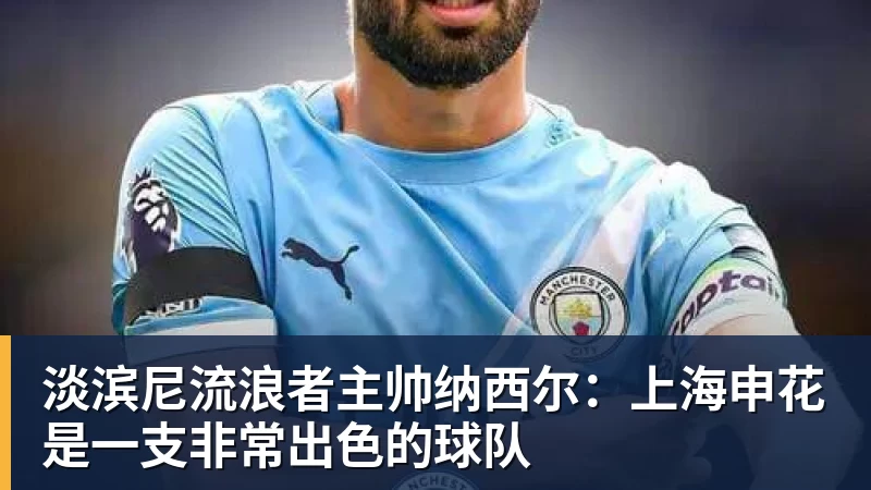 淡滨尼流浪者主帅纳西尔：上海申花是一支非常出色的球队