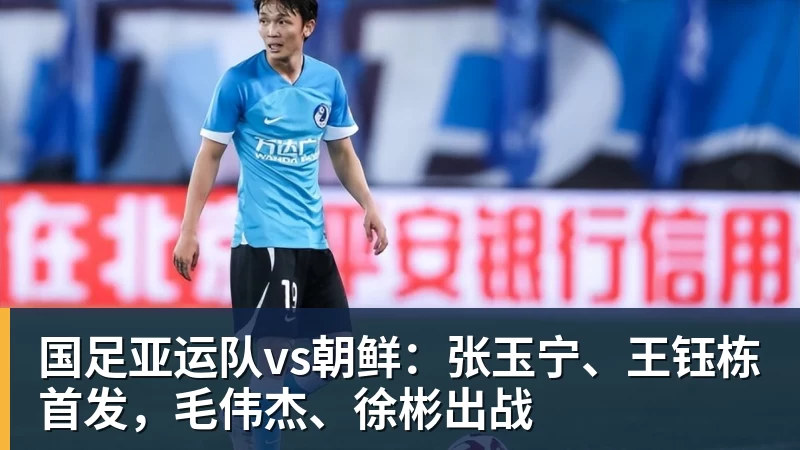 国足亚运队vs朝鲜：张玉宁、王钰栋首发，毛伟杰、徐彬出战