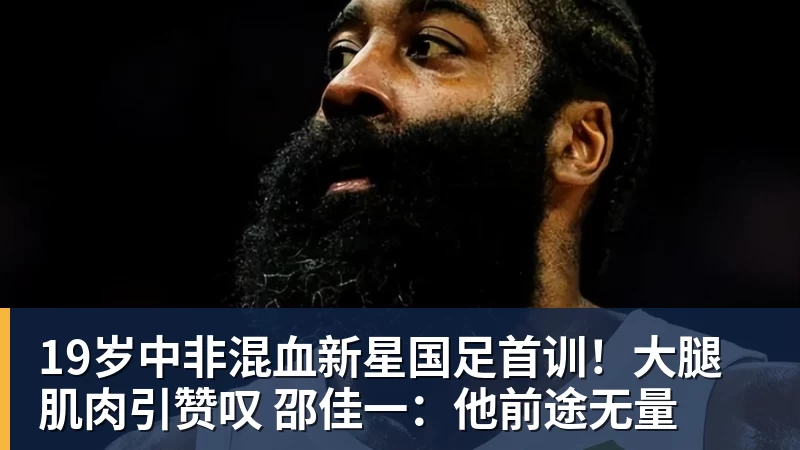 19岁中非混血新星国足首训！大腿肌肉引赞叹 邵佳一：他前途无量