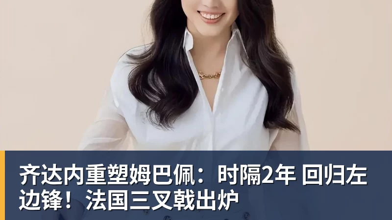 齐达内重塑姆巴佩：时隔2年 回归左边锋！法国三叉戟出炉