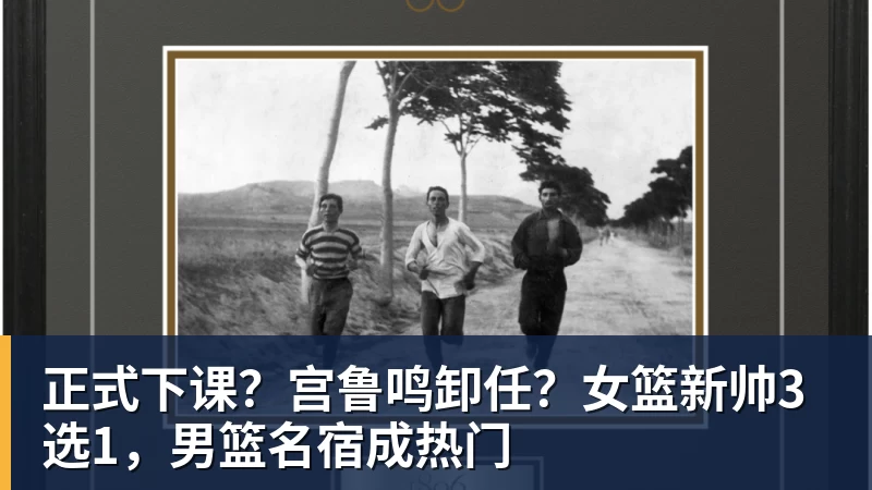 正式下课？宫鲁鸣卸任？女篮新帅3选1，男篮名宿成热门