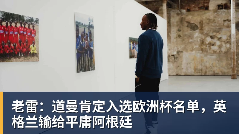 老雷:道曼肯定入选欧洲杯名单,英格兰输给平庸阿根廷