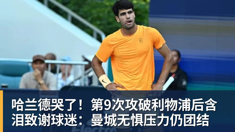 哈兰德哭了!第9次攻破利物浦后含泪致谢球迷:曼城无惧压力仍团结