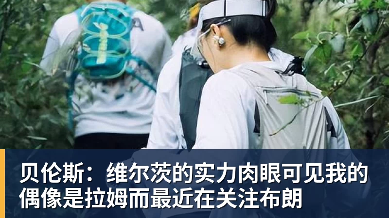 贝伦斯:维尔茨的实力肉眼可见我的偶像是拉姆而最近在关注布朗 - 尊龙凯时 - 官方网站