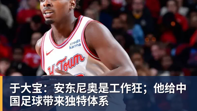 于大宝：安东尼奥是工作狂；他给中国足球带来独特体系