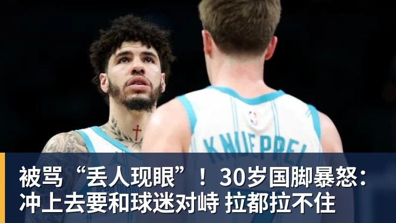 被骂“丢人现眼”!30岁国脚暴怒:冲上去要和球迷对峙 拉都拉不住