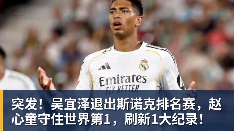 突发!吴宜泽退出斯诺克排名赛,赵心童守住世界第1,刷新1大纪录!