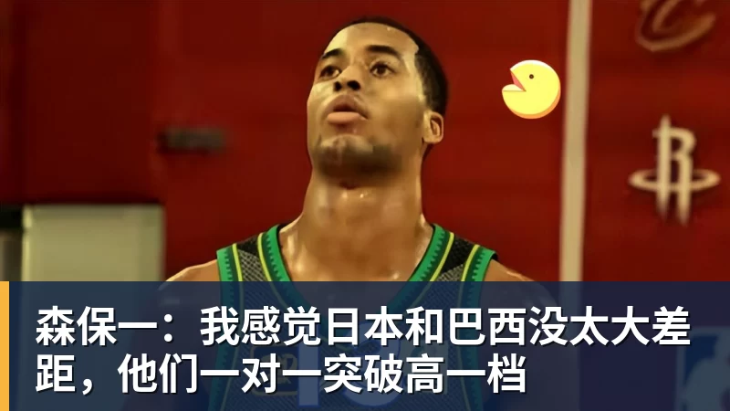 森保一:我感觉日本和巴西没太大差距,他们一对一突破高一档