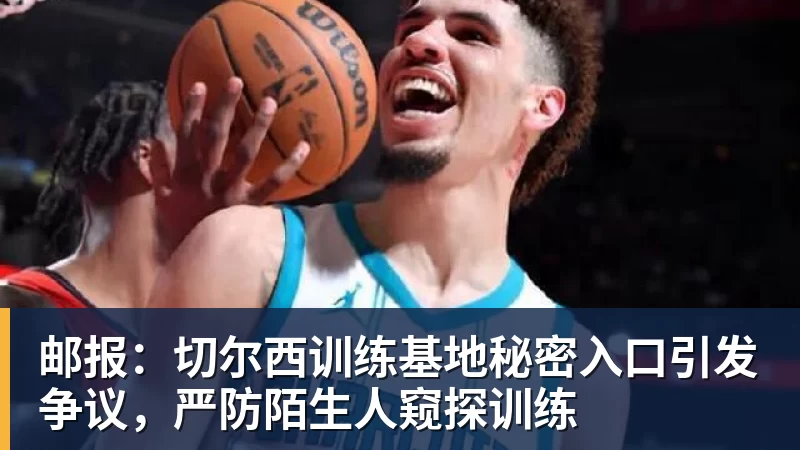 邮报：切尔西训练基地秘密入口引发争议，严防陌生人窥探训练