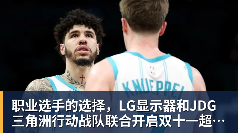 职业选手的选择，LG显示器和JDG三角洲行动战队联合开启双十一超级玩家嘉年华粉丝狂欢活动